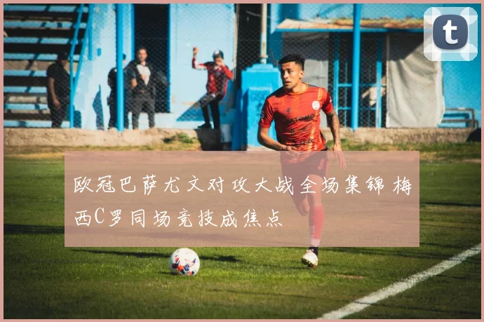 欧冠巴萨尤文对攻大战全场集锦 梅西C罗同场竞技成焦点