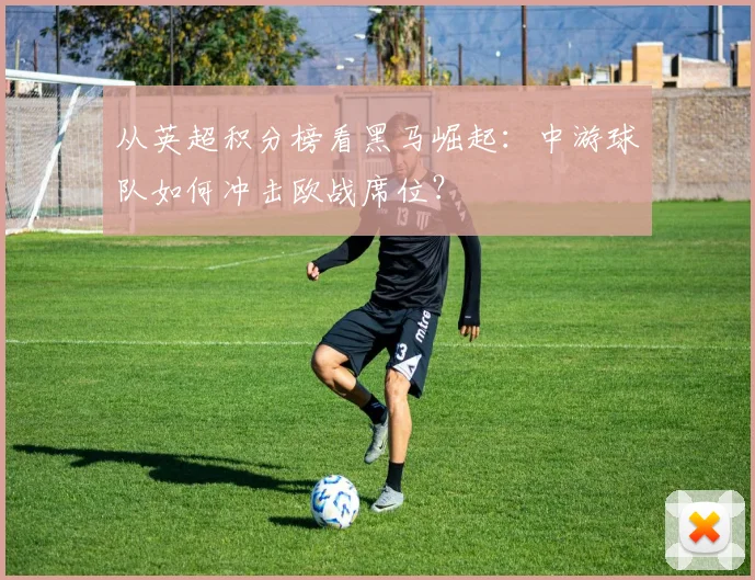 从英超积分榜看黑马崛起：中游球队如何冲击欧战席位？