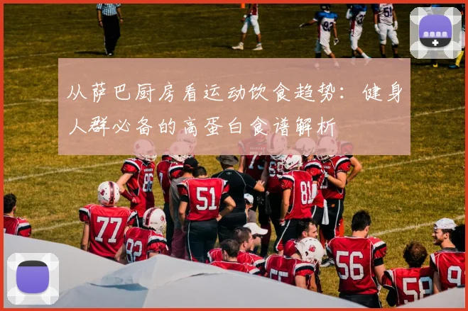 从萨巴厨房看运动饮食趋势：健身人群必备的高蛋白食谱解析