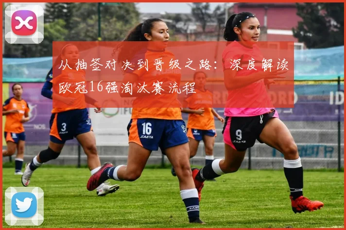 从抽签对决到晋级之路：深度解读欧冠16强淘汰赛流程
