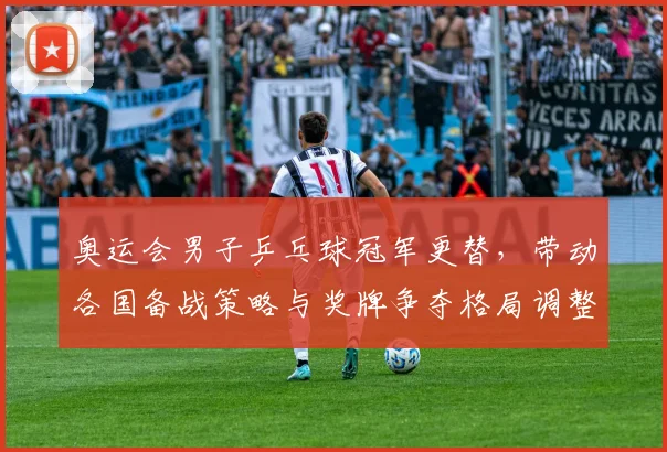 奥运会男子乒乓球冠军更替，带动各国备战策略与奖牌争夺格局调整