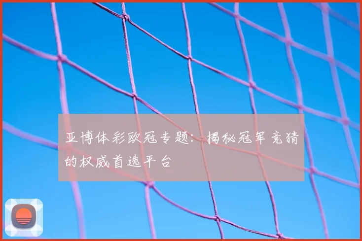亚博体彩欧冠专题：揭秘冠军竞猜的权威首选平台