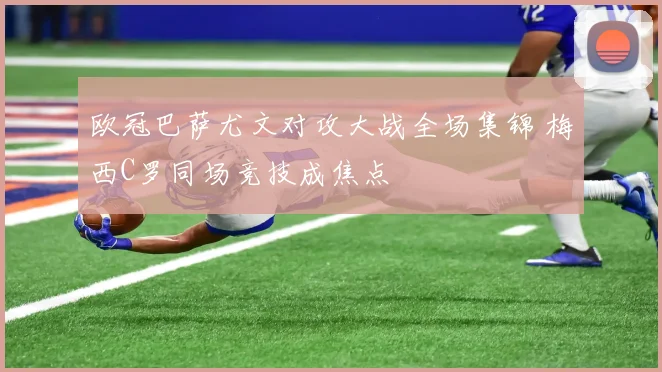 欧冠巴萨尤文对攻大战全场集锦 梅西C罗同场竞技成焦点