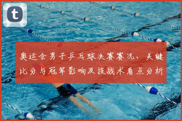 奥运会男子乒乓球决赛赛况、关键比分与冠军影响及技战术看点分析