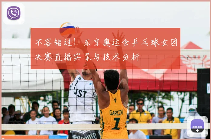 不容错过！东京奥运会乒乓球女团决赛直播实录与技术分析