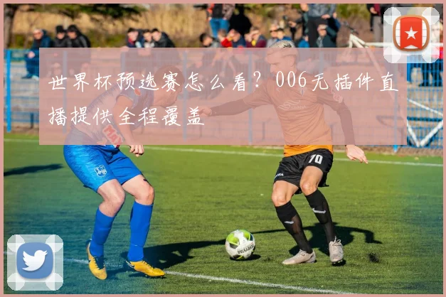 世界杯预选赛怎么看？006无插件直播提供全程覆盖