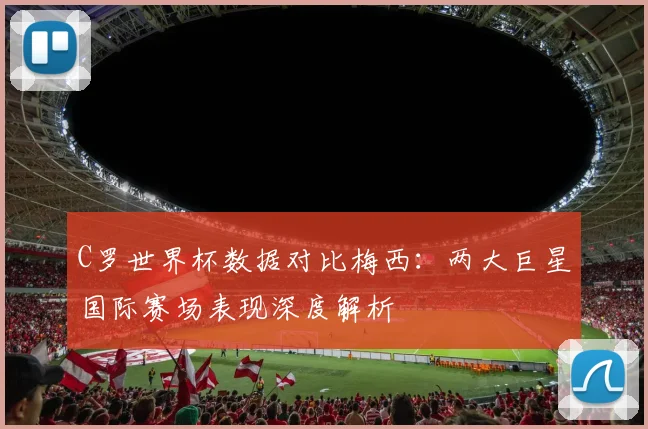 C罗世界杯数据对比梅西：两大巨星国际赛场表现深度解析