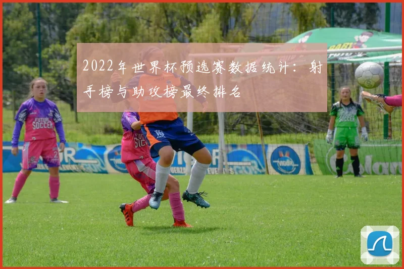 2022年世界杯预选赛数据统计：射手榜与助攻榜最终排名