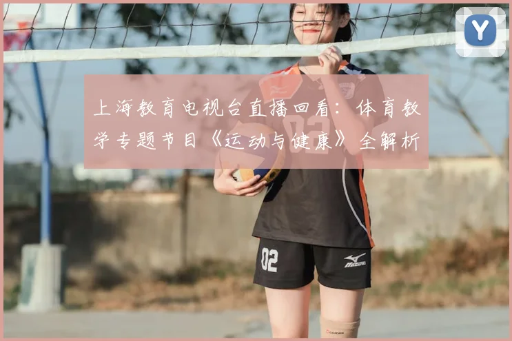 上海教育电视台直播回看：体育教学专题节目《运动与健康》全解析