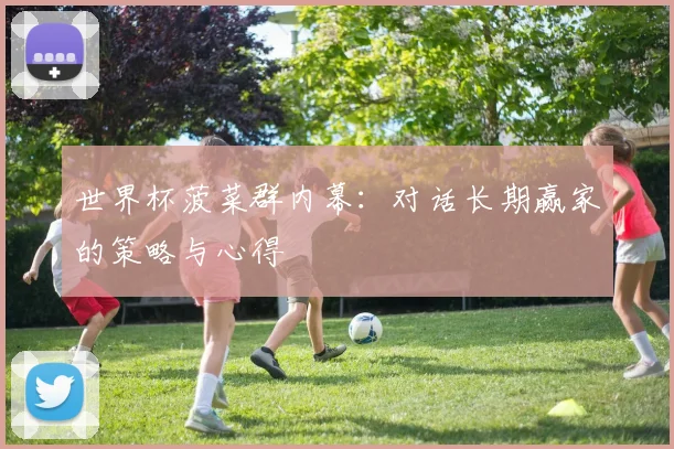 世界杯菠菜群内幕:对话长期赢家的策略与心得