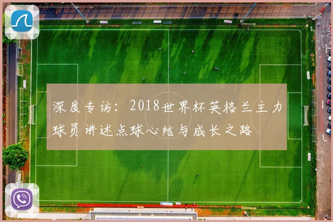 深度专访：2018世界杯英格兰主力球员讲述点球心结与成长之路