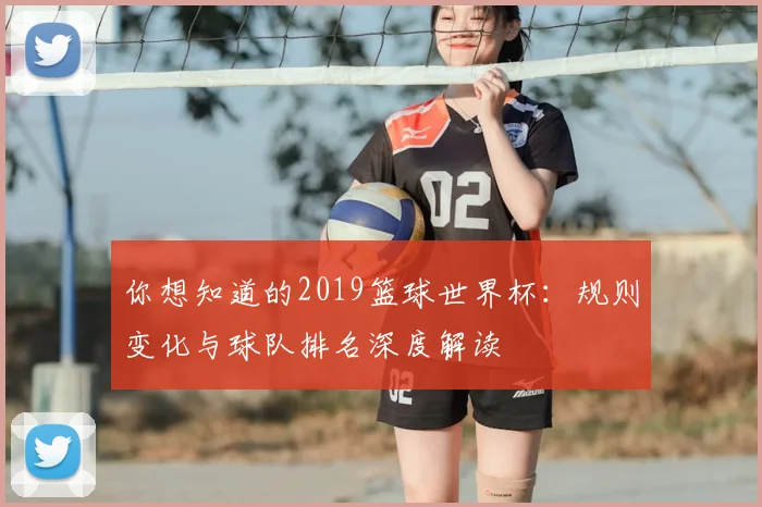 你想知道的2019篮球世界杯:规则变化与球队排名深度解读
