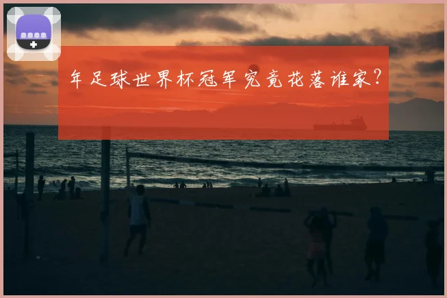 年足球世界杯冠军究竟花落谁家？