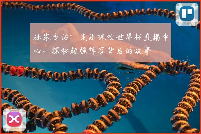 独家专访：走进咪咕世界杯直播中心，探秘超强阵容背后的故事