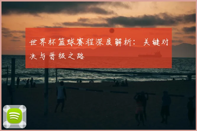 世界杯篮球赛程深度解析:关键对决与晋级之路