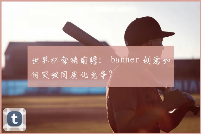 世界杯营销前瞻: banner 创意如何突破同质化竞争?