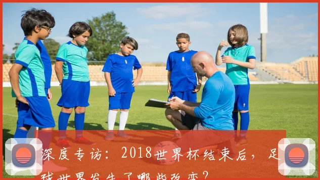 深度专访：2018世界杯结束后，足球世界发生了哪些改变？