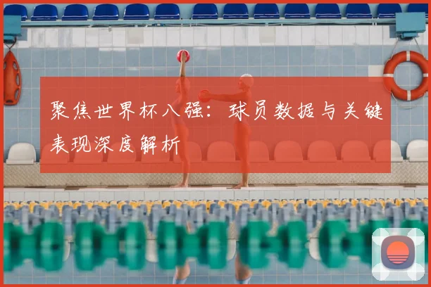 聚焦世界杯八强：球员数据与关键表现深度解析