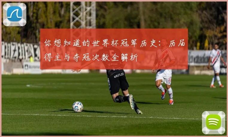 你想知道的世界杯冠军历史：历届得主与夺冠次数全解析