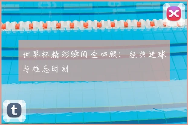 世界杯精彩瞬间全回顾:经典进球与难忘时刻