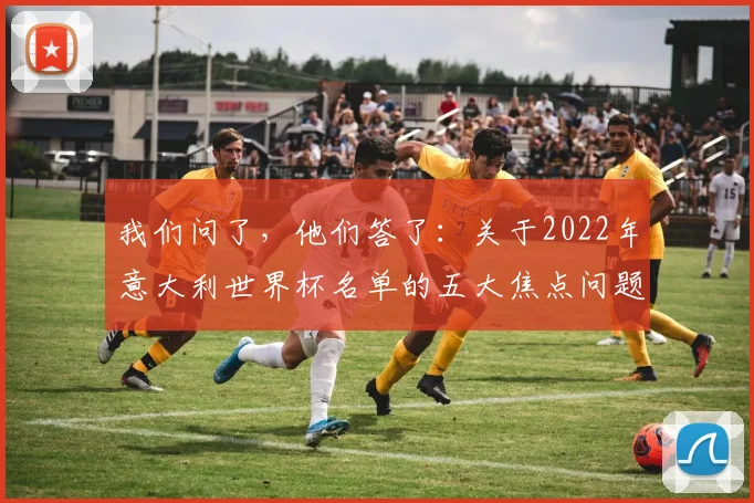 我们问了，他们答了：关于2022年意大利世界杯名单的五大焦点问题