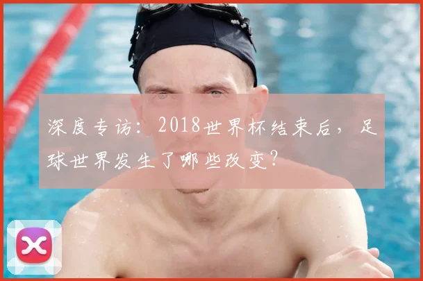 深度专访:2018世界杯结束后,足球世界发生了哪些改变?