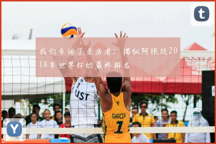 我们专访了亲历者：揭秘阿根廷2018年世界杯的最终排名