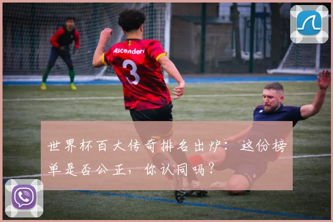 世界杯百大传奇排名出炉：这份榜单是否公正，你认同吗？