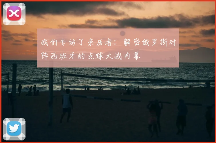 我们专访了亲历者：解密俄罗斯对阵西班牙的点球大战内幕