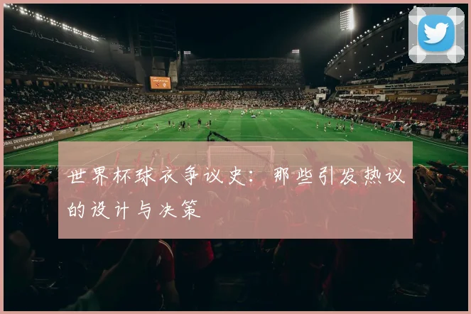 世界杯球衣争议史：那些引发热议的设计与决策