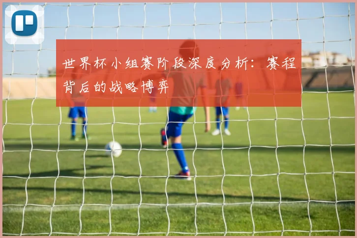 世界杯小组赛阶段深度分析：赛程背后的战略博弈