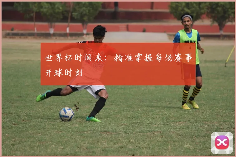 世界杯时间表：精准掌握每场赛事开球时刻